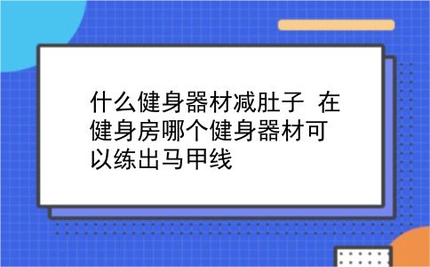 什么健身器材减肚子 在健身房哪个健身器材可以练出马甲线？插图