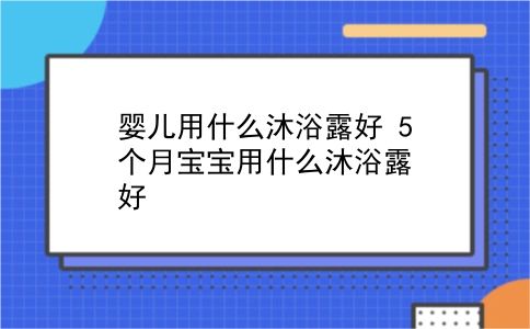 婴儿用什么沐浴露好 5个月宝宝用什么沐浴露好？插图