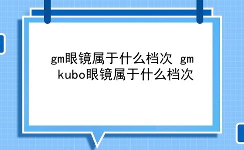 gm眼镜属于什么档次 gm kubo眼镜属于什么档次？插图