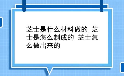 芝士是什么材料做的 芝士是怎么制成的？芝士怎么做出来的？插图