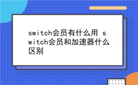 switch会员有什么用 switch会员和加速器什么区别？插图