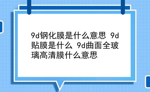 9d钢化膜是什么意思 9d贴膜是什么？9d曲面全玻璃高清膜什么意思？插图