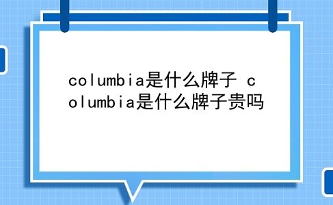 columbia是什么牌子 columbia是什么牌子贵吗？插图