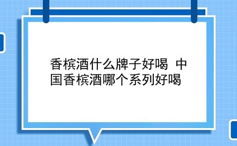 香槟酒什么牌子好喝 中国香槟酒哪个系列好喝？插图