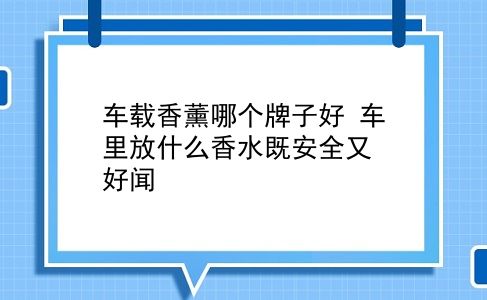 车载香薰哪个牌子好 车里放什么香水既安全又好闻？