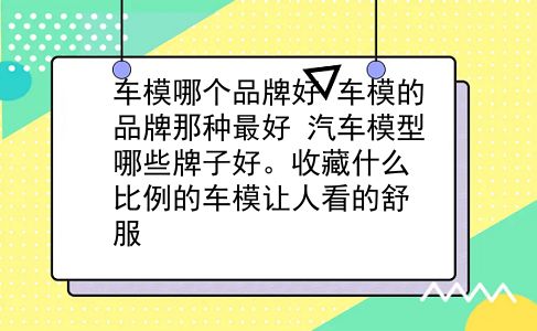 车模哪个品牌好 车模的品牌那种较好？汽车模型哪些牌子好。收藏什么比例的车模让人看的舒服？