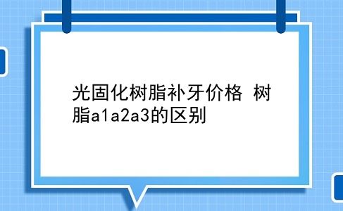 光固化树脂补牙价格 树脂a1a2a3的区别？插图