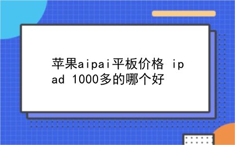 苹果aipai平板价格 ipad 1000多的哪个好？