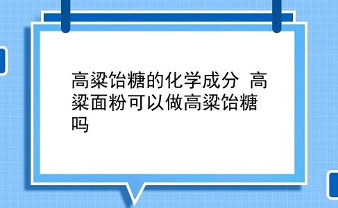 高粱饴糖的化学成分？高粱面粉可以做高粱饴糖吗？插图