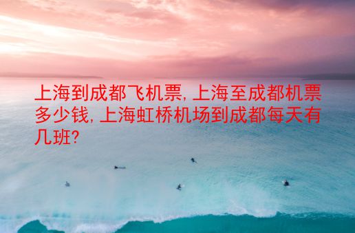 上海到成都飞机票,上海至成都机票多少钱,上海虹桥机场到成都每天有几班?  第1张