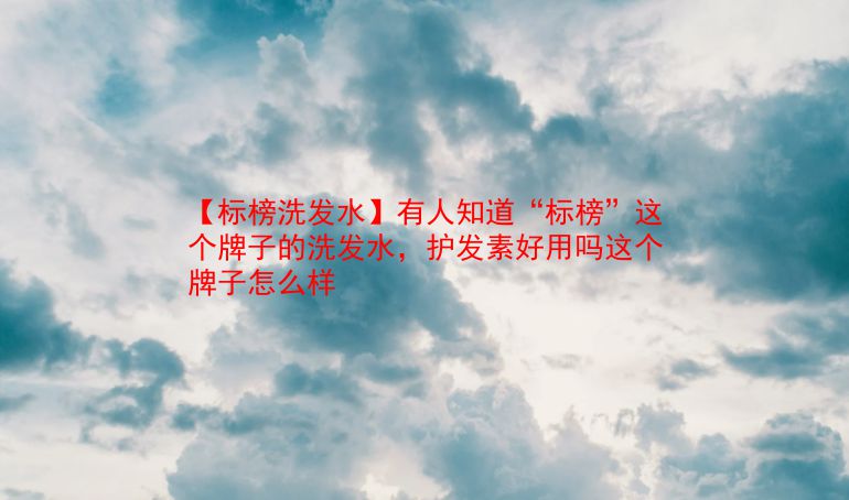 【标榜洗发水】有人知道“标榜”这个牌子的洗发水，护发素好用吗这个牌子怎么样  第1张