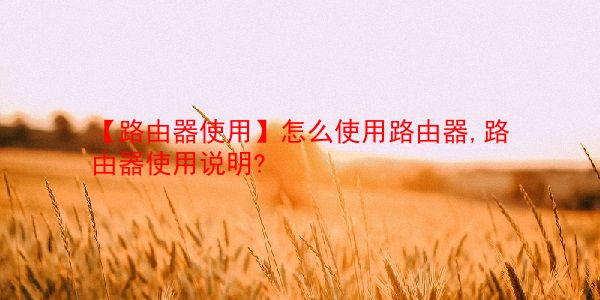 【路由器使用】怎么使用路由器,路由器使用说明?  第1张