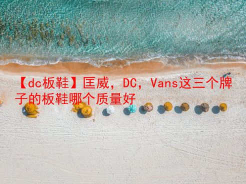 【dc板鞋】匡威，DC，Vans这三个牌子的板鞋哪个质量好  第1张