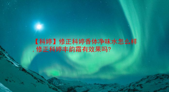 【科婷】修正科婷香体净味水怎么样,修正科婷丰韵霜有效果吗?  第1张