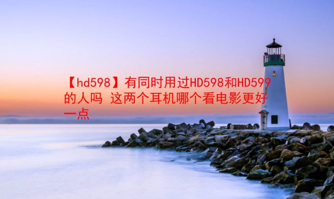 【hd598】有同时用过HD598和HD599的人吗 这两个耳机哪个看电影更好一点  第1张