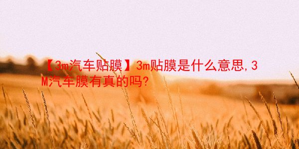 【3m汽车贴膜】3m贴膜是什么意思,3M汽车膜有真的吗?  第1张