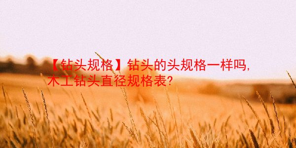 【钻头规格】钻头的头规格一样吗,木工钻头直径规格表?  第1张