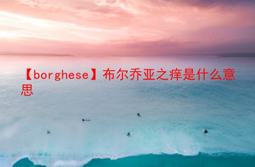 【borghese】布尔乔亚之痒是什么意思  第1张