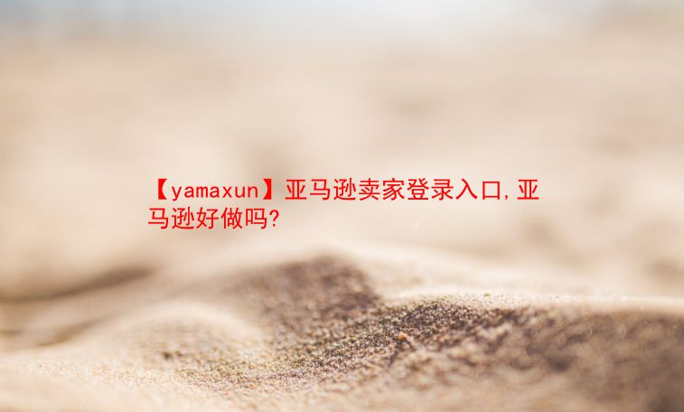 【yamaxun】亚马逊卖家登录入口,亚马逊好做吗?  第1张