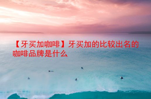 【牙买加咖啡】牙买加的比较出名的咖啡品牌是什么  第1张