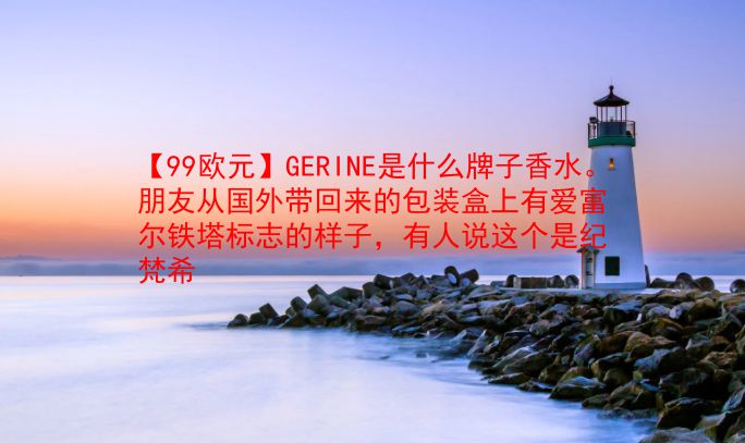 【99欧元】GERINE是什么牌子香水。朋友从国外带回来的包装盒上有爱富尔铁塔标志的样子，有人说这个是纪梵希  第1张