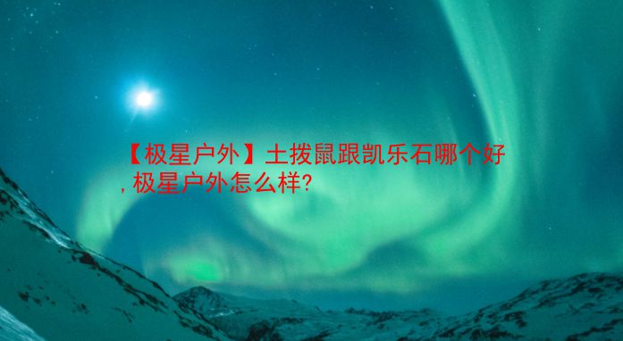 【极星户外】土拨鼠跟凯乐石哪个好,极星户外怎么样?  第1张