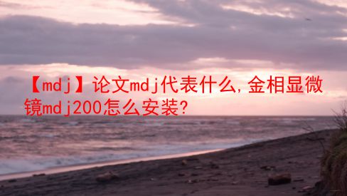 【mdj】论文mdj代表什么,金相显微镜mdj200怎么安装?  第1张