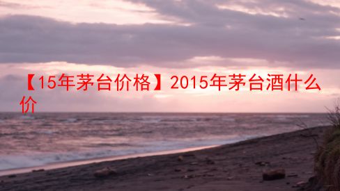 【15年茅台价格】2015年茅台酒什么价  第1张