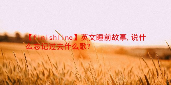 【finishline】英文睡前故事,说什么忘记过去什么歌?  第1张