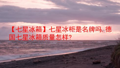 【七星冰箱】七星冰柜是名牌吗,德国七星冰箱质量怎样?  第1张